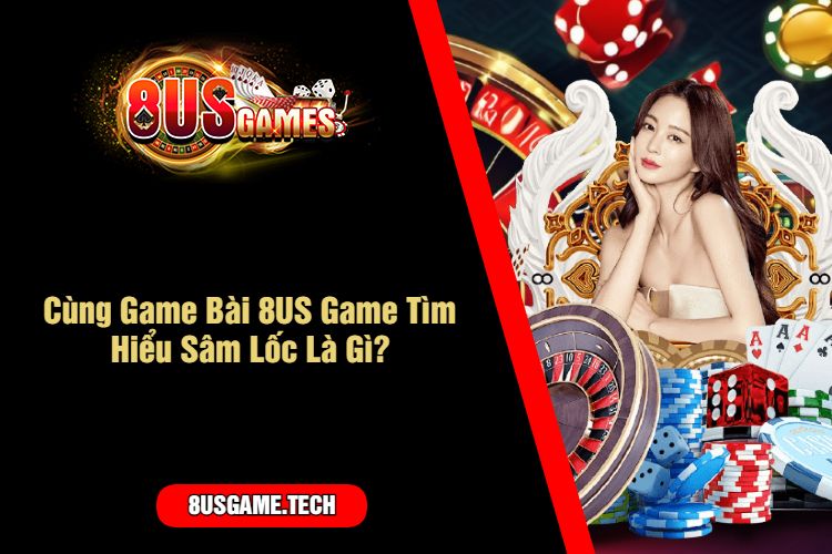 Cùng Game Bài 8US Game Tìm Hiểu Sâm Lốc Là Gì?