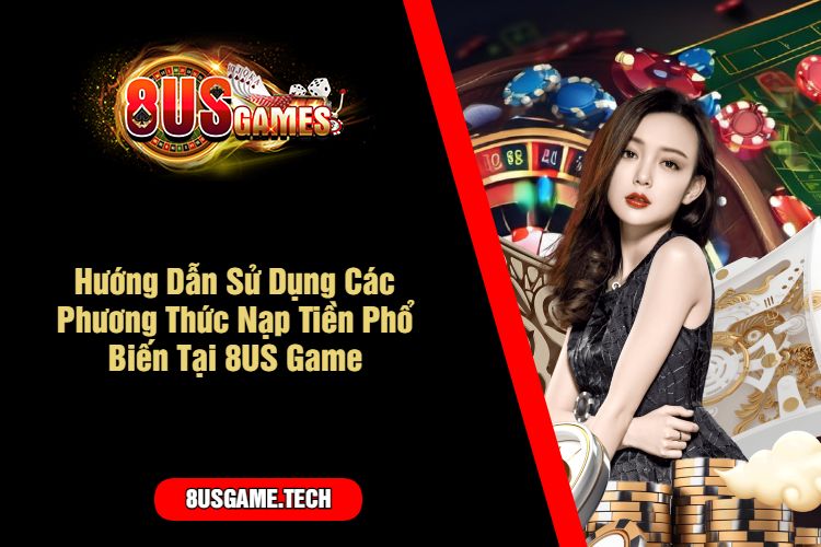 Hướng Dẫn Sử Dụng Các Phương Thức Nạp Tiền Phổ Biến Tại 8US Game