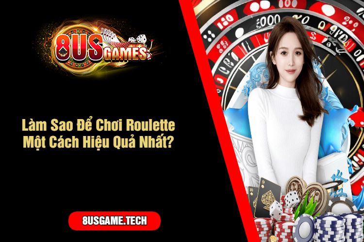 Làm Sao Để Chơi Roulette Một Cách Hiệu Quả Nhất?