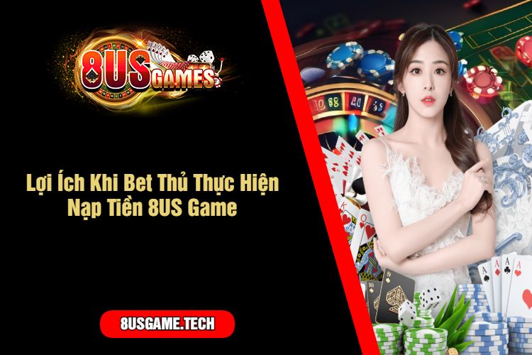 Lợi Ích Khi Bet Thủ Thực Hiện Nạp Tiền 8US Game