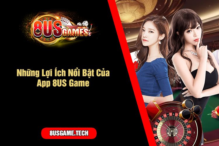 Những Lợi Ích Nổi Bật Của App 8US Game