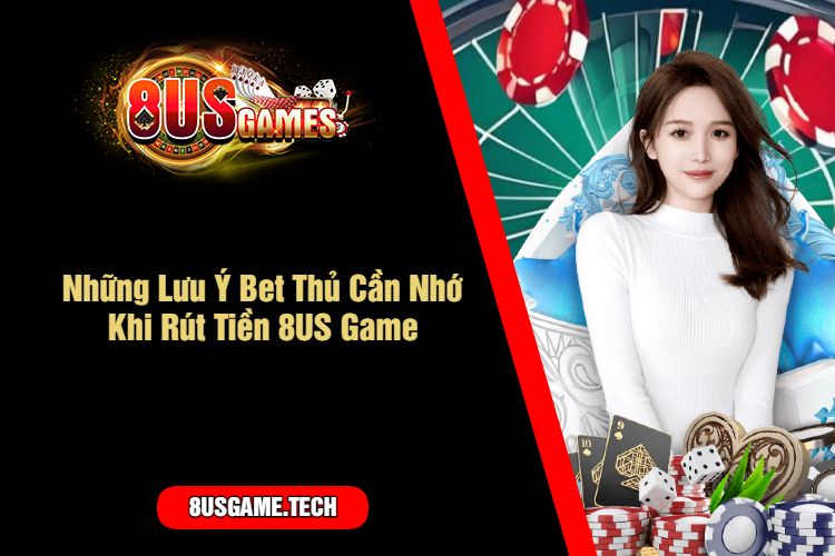 Những Lưu Ý Bet Thủ Cần Nhớ Khi Rút Tiền 8US Game