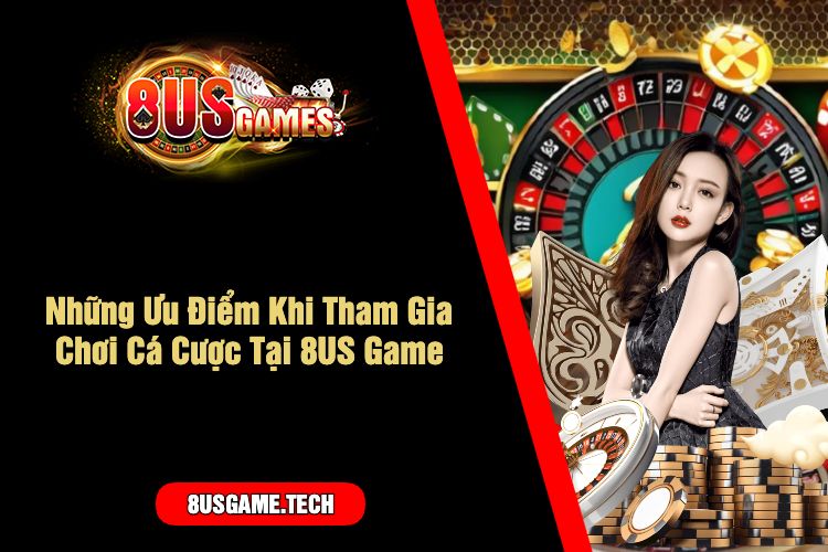 Những Ưu Điểm Khi Tham Gia Chơi Cá Cược Tại 8US Game