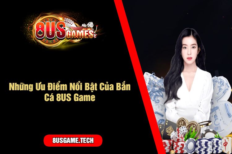 Những Ưu Điểm Nổi Bật Của Bắn Cá 8US Game