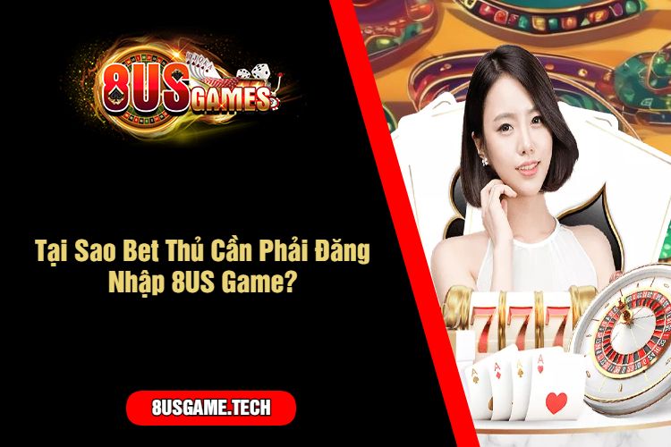 Tại Sao Bet Thủ Cần Phải Đăng Nhập 8US Game?